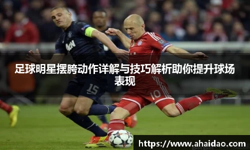 足球明星摆胯动作详解与技巧解析助你提升球场表现